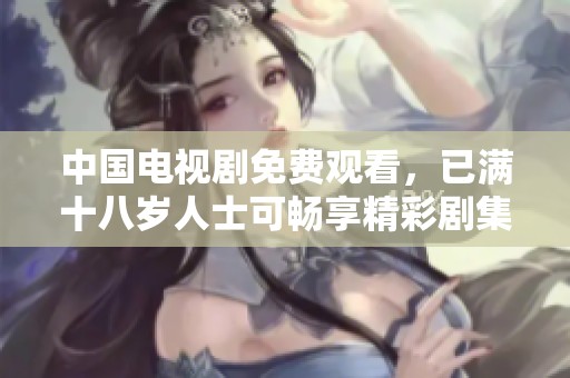 中国电视剧免费观看，已满十八岁人士可畅享精彩剧集