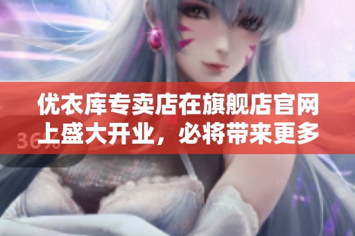 优衣库专卖店在旗舰店官网上盛大开业，必将带来更多时尚惊喜