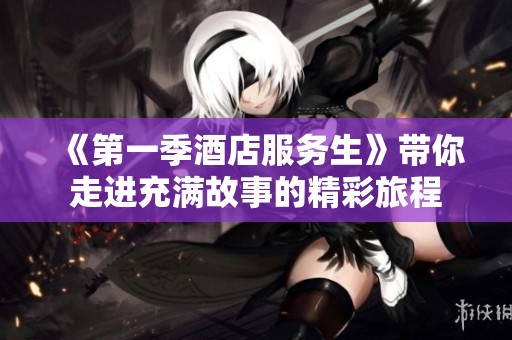 《第一季酒店服务生》带你走进充满故事的精彩旅程