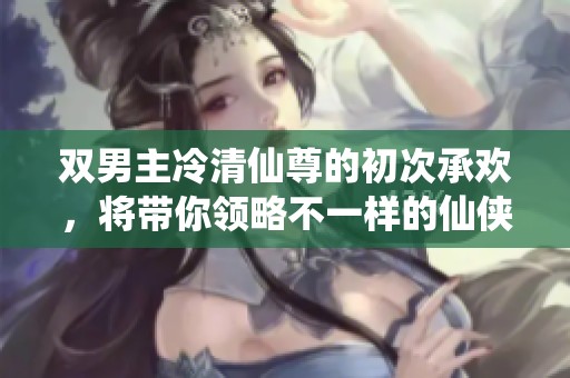 双男主冷清仙尊的初次承欢，将带你领略不一样的仙侠世界风情