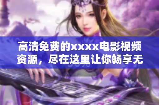 高清免费的xxxx电影视频资源，尽在这里让你畅享无限乐趣