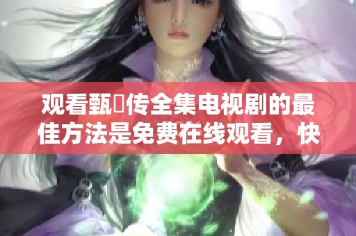 观看甄嬛传全集电视剧的最佳方法是免费在线观看，快来体验这部经典之作吧
