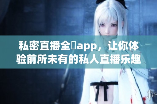 私密直播全婐app，让你体验前所未有的私人直播乐趣