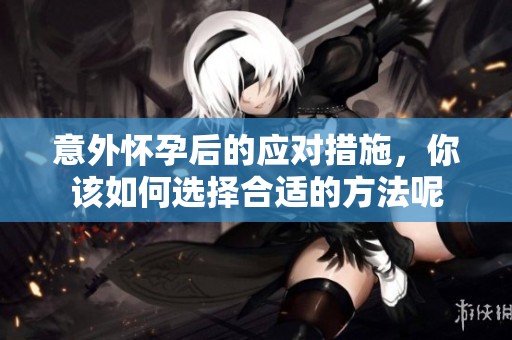 意外怀孕后的应对措施，你该如何选择合适的方法呢