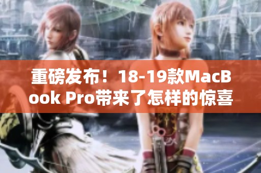 重磅发布！18-19款MacBook Pro带来了怎样的惊喜和性能提升呢