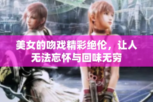 美女的吻戏精彩绝伦，让人无法忘怀与回味无穷