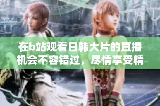 在b站观看日韩大片的直播机会不容错过，尽情享受精彩内容！