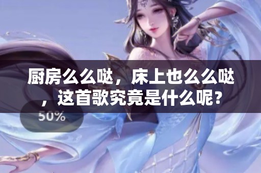 厨房么么哒，床上也么么哒，这首歌究竟是什么呢？