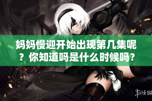 妈妈慢迎开始出现第几集呢？你知道吗是什么时候吗？