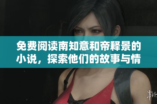 免费阅读南知意和帝释景的小说，探索他们的故事与情感世界