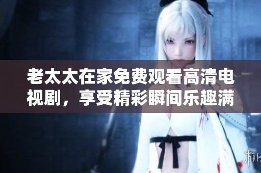 老太太在家免费观看高清电视剧，享受精彩瞬间乐趣满满