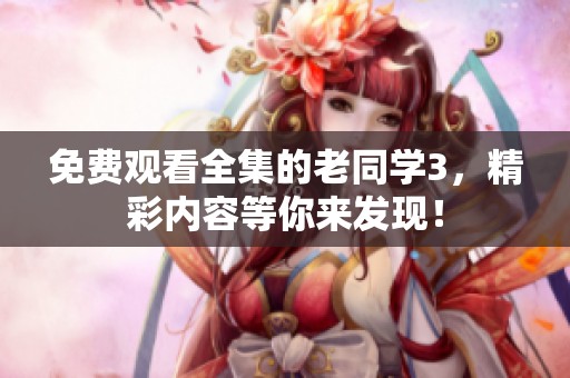 免费观看全集的老同学3，精彩内容等你来发现！