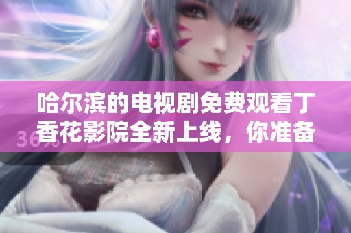 哈尔滨的电视剧免费观看**花影院全新上线，你准备好追剧了吗