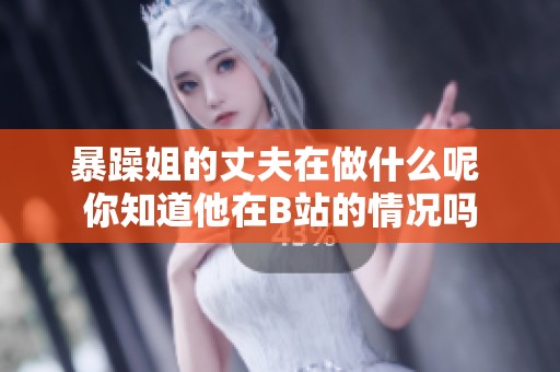 暴躁姐的丈夫在做什么呢 你知道他在B站的情况吗