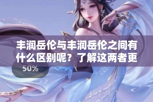 丰润岳伦与丰润岳伦之间有什么区别呢？了解这两者更深层次的差异。
