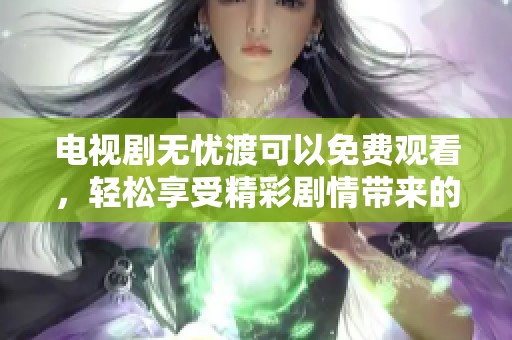 电视剧无忧渡可以免费观看，轻松享受精彩剧情带来的无尽乐趣