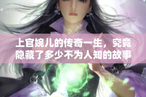 上官婉儿的传奇一生，究竟隐藏了多少不为人知的故事呢