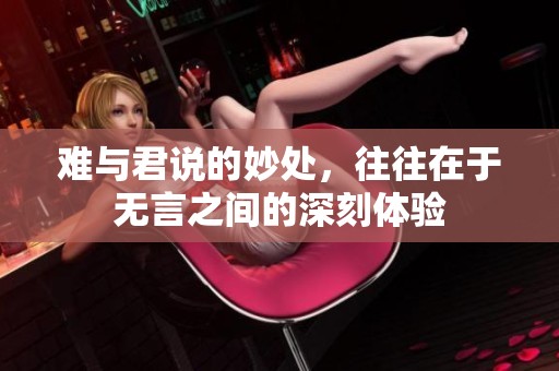难与君说的妙处，往往在于无言之间的深刻体验