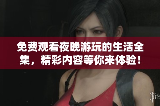 免费观看夜晚游玩的生活全集，精彩内容等你来体验！