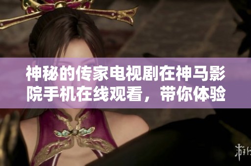 神秘的传家电视剧在神马影院手机在线观看，带你体验别样的故事精彩。