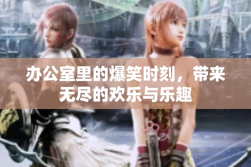 办公室里的爆笑时刻，带来无尽的欢乐与乐趣