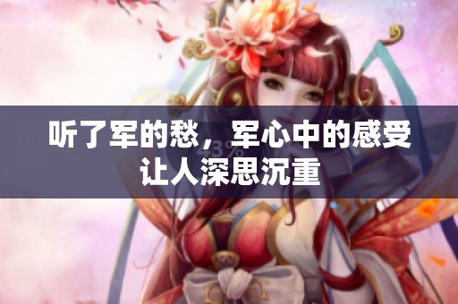 听了军的愁，军心中的感受让人深思沉重