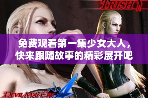 免费观看第一集少女大人，快来跟随故事的精彩展开吧！