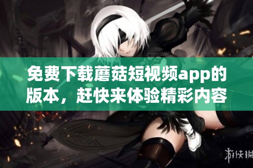 免费下载蘑菇短视频app的版本，赶快来体验精彩内容！