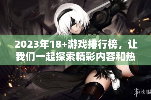 2023年18+游戏排行榜，让我们一起探索精彩内容和热门作品