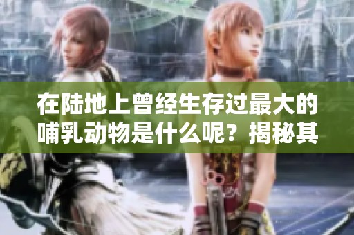 在陆地上曾经生存过最大的哺乳动物是什么呢？揭秘其神秘的存在。