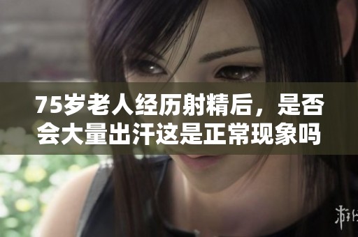 75岁老人经历射精后，是否会大量出汗这是正常现象吗