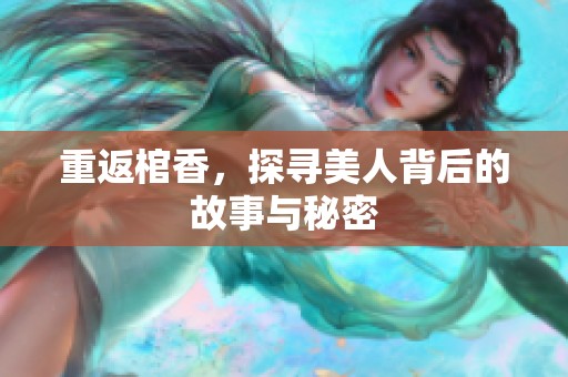 重返棺香，探寻美人背后的故事与秘密
