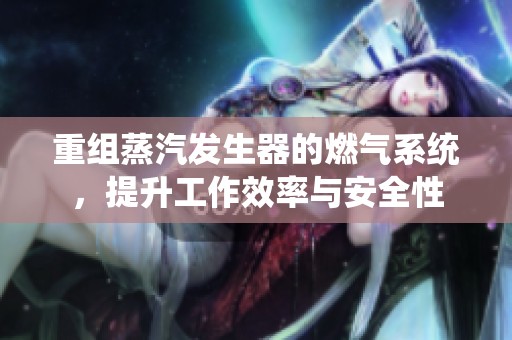 重组蒸汽发生器的燃气系统，提升工作效率与安全性