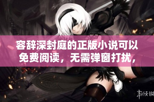容辞深封庭的正版小说可以免费阅读，无需弹窗打扰，尽享小说魅力。