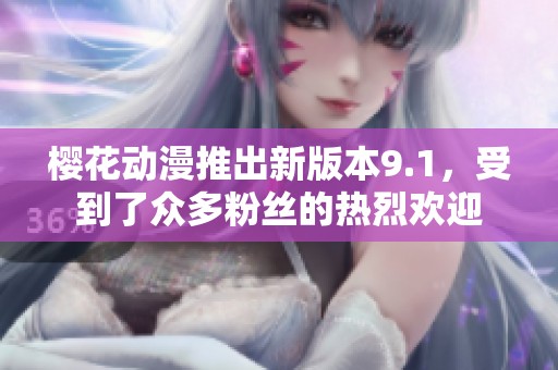 樱花动漫推出新版本9.1，受到了众多粉丝的热烈欢迎
