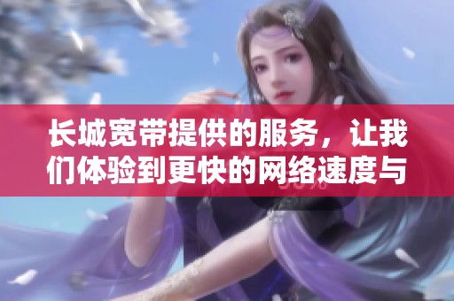 长城宽带提供的服务，让我们体验到更快的网络速度与稳定连接