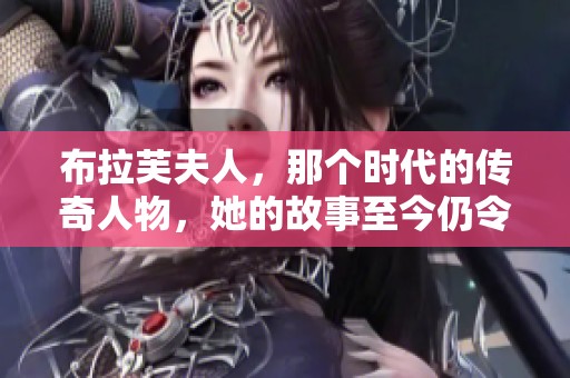 布拉芙夫人，那个时代的传奇人物，她的故事至今仍令人动容。