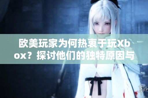 欧美玩家为何热衷于玩Xbox？探讨他们的独特原因与体验。