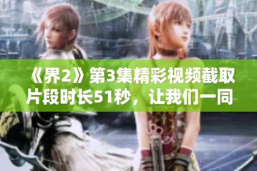 《界2》第3集精彩视频截取片段时长51秒，让我们一同回顾这一令人难忘的时刻