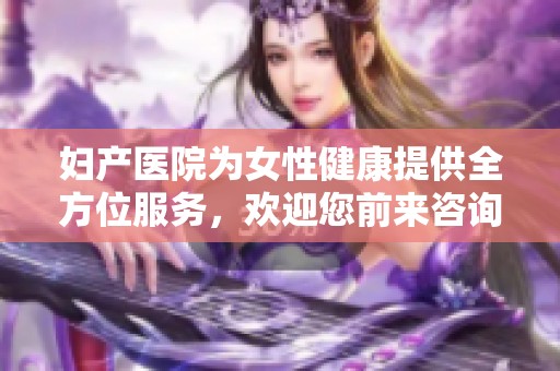 妇产医院为女性健康提供全方位服务，欢迎您前来咨询和就医