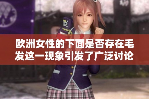 欧洲女性的下面是否存在毛发这一现象引发了广泛讨论和关注