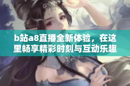 b站a8直播全新体验，在这里畅享精彩时刻与互动乐趣