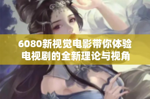 6080新视觉电影带你体验电视剧的全新理论与视角