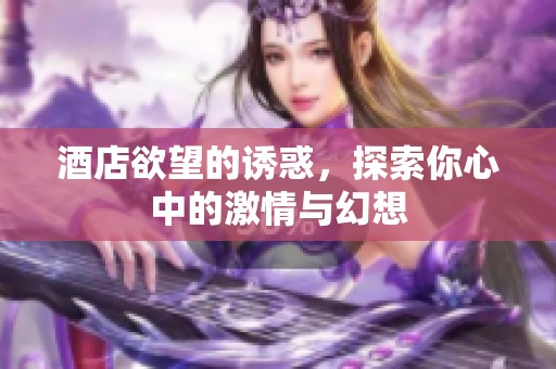 酒店欲望的诱惑，探索你心中的激情与幻想