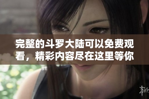 完整的斗罗大陆可以免费观看，精彩内容尽在这里等你探索！