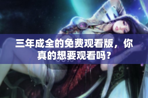 三年成全的免费观看版，你真的想要观看吗？