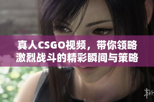 真人CSGO视频，带你领略激烈战斗的精彩瞬间与策略对决