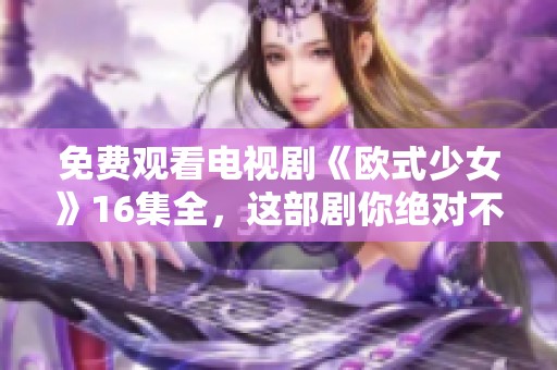 免费观看电视剧《欧式少女》16集全，这部剧你绝对不能错过！