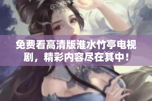 免费看高清版淮水竹亭电视剧，精彩内容尽在其中！