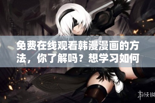 免费在线观看韩漫漫画的方法，你了解吗？想学习如何在线观看韩漫免费漫画吗？